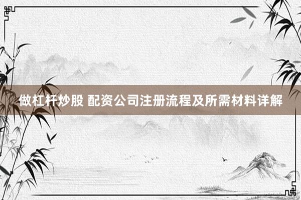 做杠杆炒股 配资公司注册流程及所需材料详解