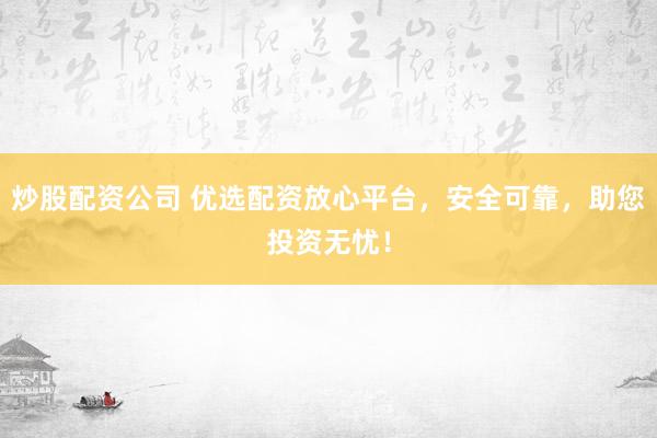 炒股配资公司 优选配资放心平台，安全可靠，助您投资无忧！