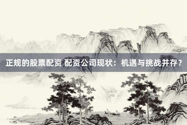 正规的股票配资 配资公司现状：机遇与挑战并存？