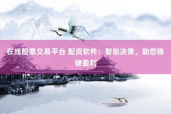 在线股票交易平台 配资软件：智能决策，助您稳健盈利