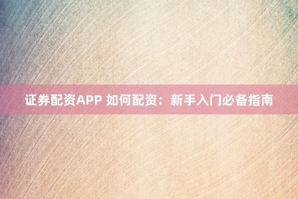 证券配资APP 如何配资：新手入门必备指南