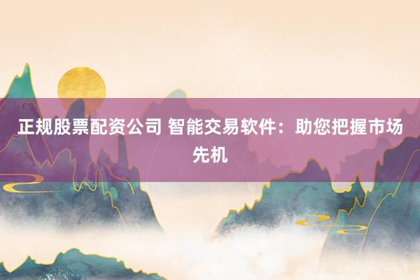 正规股票配资公司 智能交易软件：助您把握市场先机