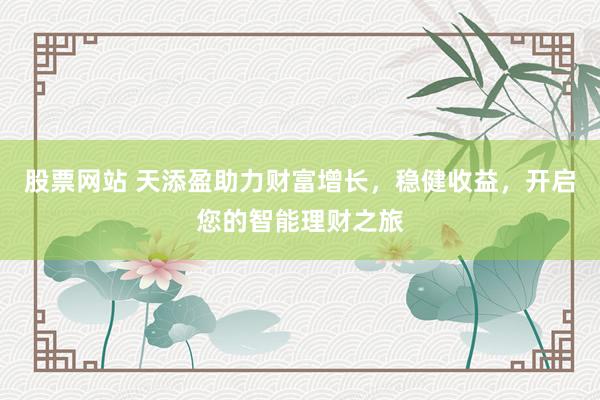 股票网站 天添盈助力财富增长，稳健收益，开启您的智能理财之旅