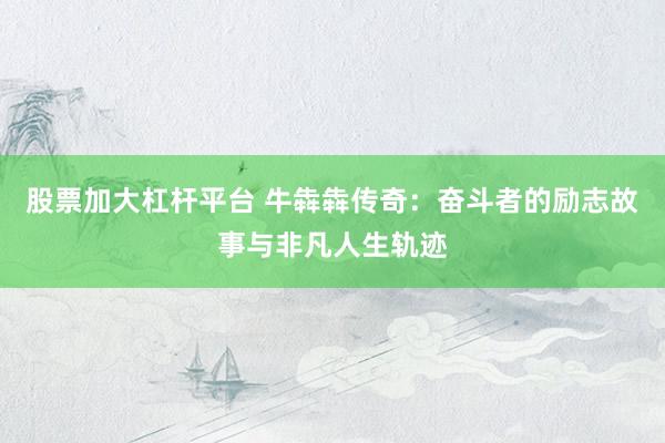 股票加大杠杆平台 牛犇犇传奇：奋斗者的励志故事与非凡人生轨迹